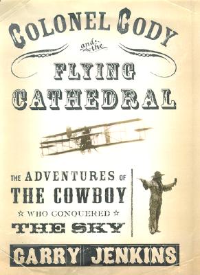 Colonel Cody and the Flying Cathedral: The Adventures of the Cowboy Who Conquered the Sky