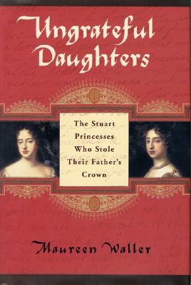 UNGRATEFUL DAUGHTERS: THE STUART PRINCESSES WHO STOLE THEIR FATHER'S CROWN