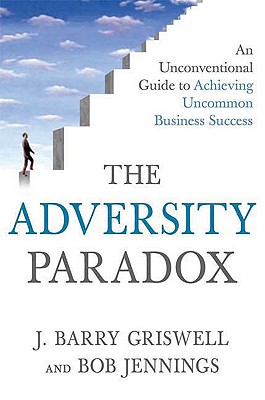 The Adversity Paradox: An Unconventional Guide to Achieving Uncommon Business Success Griswell, J. Barry and Jennings, Bob