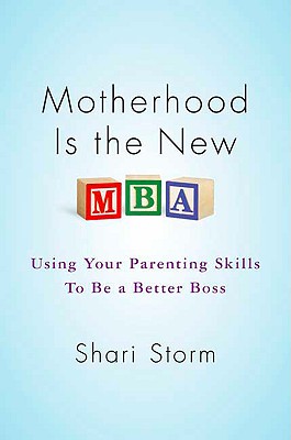 Motherhood Is the New MBA: Using Your Parenting Skills to Be a Better Boss