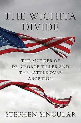 The Wichita Divide The Murder of Dr. George Tiller and the Battle over Abortion