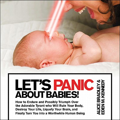Let's Panic About Babies!: How to Endure and Possibly Triumph Over the Adorable Tyrant Who Will Ruin Your Body, Destroy Your Life, Liquefy Your Brain, . Turn You into a Worthwhile Human Being