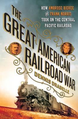 The Great American Railroad War. Ow Ambrose Bierce and Frank Norris Took ON the Notorious Central Pacific Railroad