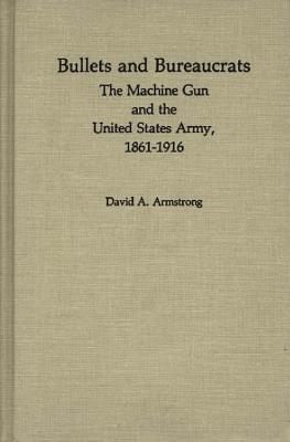 Bullets & Bureaucrats: Machine Gun & the United States Army 1861-1916.