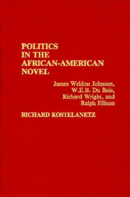 Politics in the African-American Novel: James Weldon Johnson, W.E.B. Du Bois, Richard Wright, and Ralph Ellison (Contributions in Afro-American and African Studies: Contemporary Black Poets)