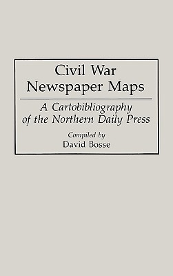 Civil War Newspaper Maps: A Cartobibliography of the Northern Daily Press: Bibliographies and Indexes in Military Studies Number 5