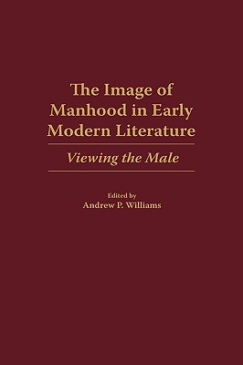 The Image of Manhood in Early Modern Literature: Viewing the Male (Contributions to the Study of World Literature)