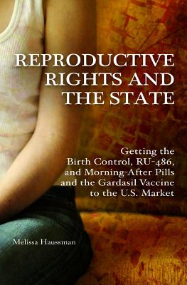 Reproductive Rights and the State: Getting the Birth Control, RU-486, and Morning-After Pills and the Gardasil Vaccine to the U.S. Market (Reproductive Rights and Policy)
