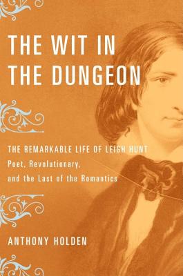 The Wit in the Dungeon: The Remarkable Life of Leigh Hunt-Poet, Revolutionary, and the Last of the Romantics