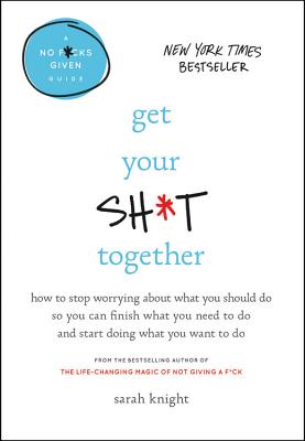 Get Your Sh*t Together: How to Stop Worrying About What You Should Do So You Can Finish What You Need to Do and Start Doing What You Want to Do (A No F*cks Given Guide)