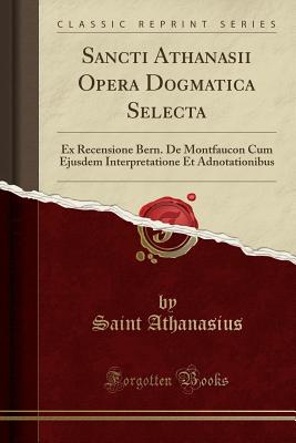 Sancti Athanasii Opera Dogmatica Selecta: Ex Recensione Bern. De Montfaucon Cum Ejusdem Interpretatione Et Adnotationibus (Classic Reprint) [Paperback] Athanasius, Saint