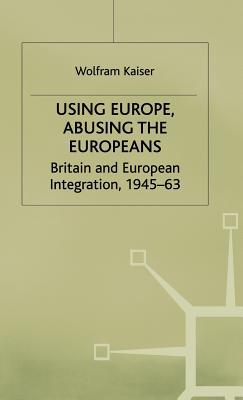 Using Europe, Abusing the Europeans: Britain and European Integration, 1945-63 (Contemporary History in Context)