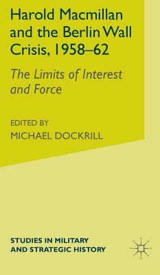 Harold Macmillan and the Berlin Wall Crisis, 1958-62: The Limits of Interest and Force (Studies in Military and Strategic History)