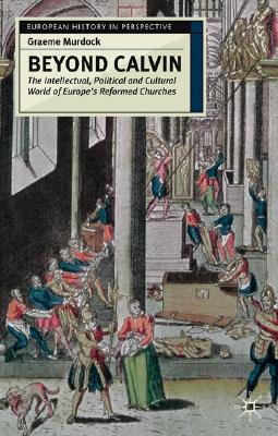 Beyond Calvin: The Intellectual, Political and Cultural World of Europe's Reformed Churches, c. 1540-1620 (European History in Perspective)