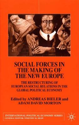 Social Forces in the Making of the New Europe: The Restructuring of European Social Relations in the Global Political Economy (International Political Economy Series)