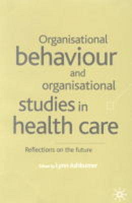 Organisational Behaviour and Organisation Studies in Health Care: Reflections on the Future (Organizational Behaviour in Healthcare)