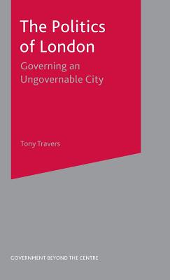 The Politics of London: Governing an Ungovernable City (Government beyond the Centre, 13)