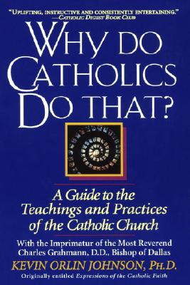 Why Do Catholics Do That: A Guide to the Teachings and Practices of the Catholic Church