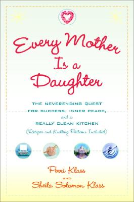 Every Mother Is a Daughter: The Neverending Quest for Success, Inner Peace, and a Really Clean Kitchen (Recipes and Knitting Patterns Included)