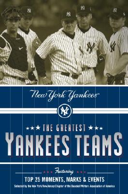 The Greatest Yankees Teams: Featuring Top 25 Moments, Marks, And Events - Selected By The New York-New Jersey Chapter Of The Baseball Writers Association Of America