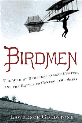 Birdmen: The Wright Brothers, Glenn Curtiss, and the Battle to Control the Skies, Goldstone, Lawrence Birdmen: The Wright Brothers, Glenn Curtiss, and the Battle to Control the Skies, Goldstone, Lawrence