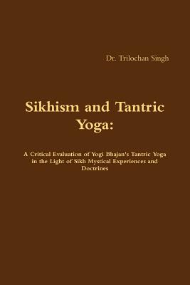 Sikhism and Tantric Yoga: A Critical Evaluation of Yogi Bhajan's Tantric Yoga in the Light of Sikh Mystical Experiences and Doctrines [Paperback] Singh, Dr. Trilochan