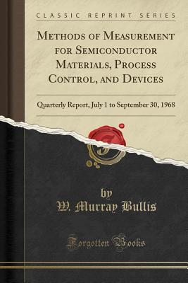 Methods of Measurement for Semiconductor Materials, Process Control, and Devices: Quarterly Report, July 1 to September 30, 1968 (Classic Reprint) [Paperback] W. Murray Bullis