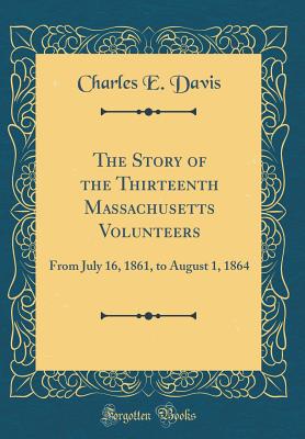 The Story of the Thirteenth Massachusetts Volunteers: From July 16, 1861, to August 1, 1864 (Classic Reprint)