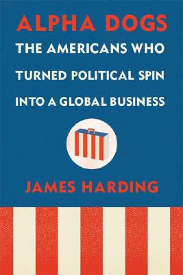 Alpha Dogs: The Americans Who Turned Political Spin into a Global Business