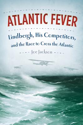 Atlantic Fever: Lindbergh, His Competitors, and the Race to Cross the Atlantic