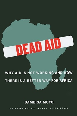Dead Aid: Why Aid Is Not Working and How There Is a Better Way for Africa