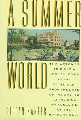 A Summer World: The Attempt to Build a Jewish Eden in the Catskills, from the Days of the Ghetto to the Rise and Decline of the Borscht Belt