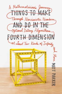 Image for Things to Make and Do in the Fourth Dimension: A Mathematician's Journey Through Narcissistic Numbers, Optimal Dating Algorithms, at Least Two Kinds of Infinity, and More