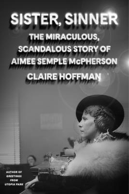 Sister, Sinner: The Miraculous Life and Mysterious Disappearance of Aimee Semple McPherson