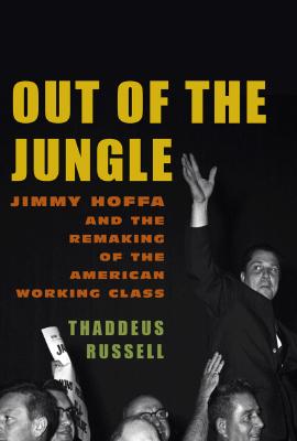 OUT OF THE JUNGLE Jimmy Hoffa and the Remaking of the American Working Class