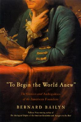 To Begin the World Anew: The Genius and Ambiguities of the American Founders