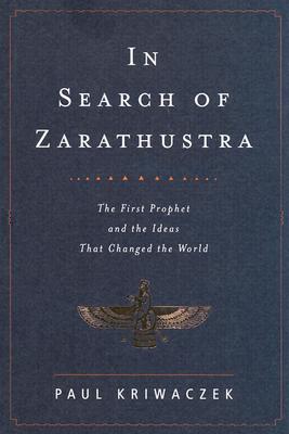 In Search of Zarathustra: The First Prophet and the Ideas That Changed the World