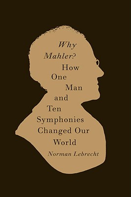 Why Mahler: How One Man and Ten Symphonies Changed Our World