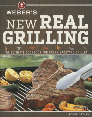 Weber's New Real Grilling: The Ultimate Cookbook for Every Backyard Griller