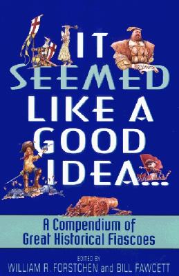 It Seemed Like a Good Idea: A Compendium of Great Historical Fiascoes