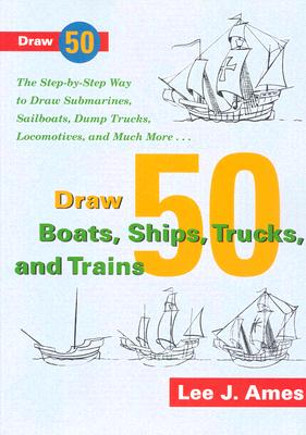 Draw 50 Boats, Ships, Trucks, and Trains The Step-By-Step Way to Draw Submarines, Sailboats, Dump Trucks, Locomotives, and Much More