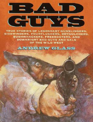 Bad Guys: True Stories of Legendary Gunslingers, Sidewinders, Fourflushers, Drygulchers, Bushwhackers, Freebooters, and Downrigh