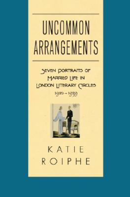Uncommon Arrangements: Seven Portraits of Married Life in London Literary Circles 1910-1939