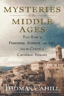 Mysteries of the Middle Ages The Rise of Feminism, Science, and Art from the Cults of Catholic Europe