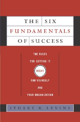 The Six Fundamentals of Success: The Rules for Getting It Right for Yourself and Your Organization