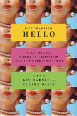 Kiss Tomorrow Hello Notes From the Midlife Underground by Twenty-Five Women Over Forty