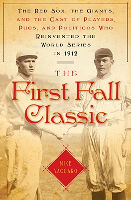 The First Fall Classic: The Red Sox, the Giants and the Cast of Players, Pugs and Politicos Who Re-Invented the World Series in 1912