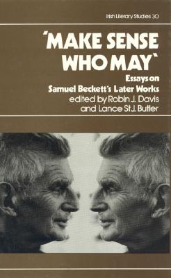 Make Sense Who May: Essays on Samuel Beckett's Later Works [Irish Literary Studies 30]