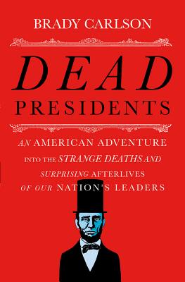 Dead Presidents: An American Adventure into the Strange Deaths and Surprising Afterlives of Our Nations Leaders