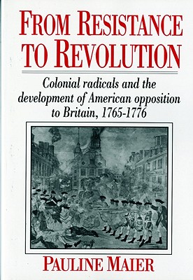 From Resistance to Revolution: Colonial Radicals and the Development of American Opposition to Britain, 1765-1776